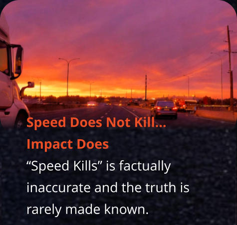 Speed Does Not Kill…     Impact Does “Speed Kills” is factually inaccurate and the truth is rarely made known.